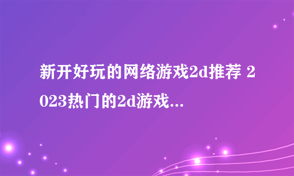 新开好玩的网络游戏2d推荐 2023热门的2d游戏下载分享