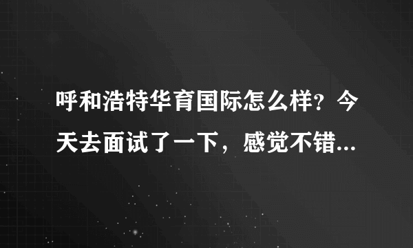 呼和浩特华育国际怎么样？今天去面试了一下，感觉不错，但是去网上查了以后发现人们都说不行，我现在有些