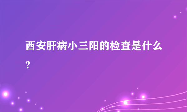 西安肝病小三阳的检查是什么？