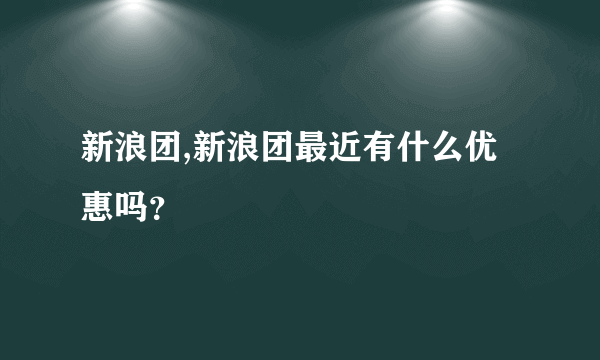 新浪团,新浪团最近有什么优惠吗？