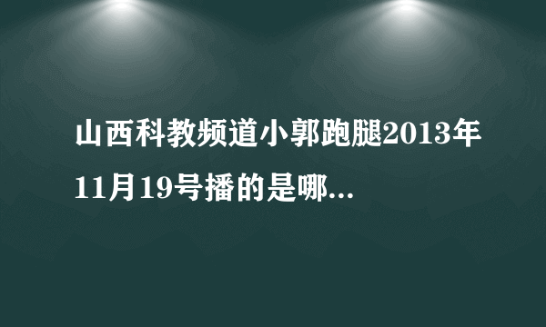 山西科教频道小郭跑腿2013年11月19号播的是哪个节目？