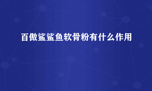 百傲鲨鲨鱼软骨粉有什么作用