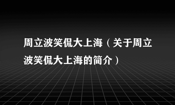 周立波笑侃大上海（关于周立波笑侃大上海的简介）