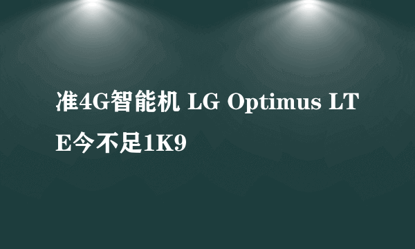 准4G智能机 LG Optimus LTE今不足1K9