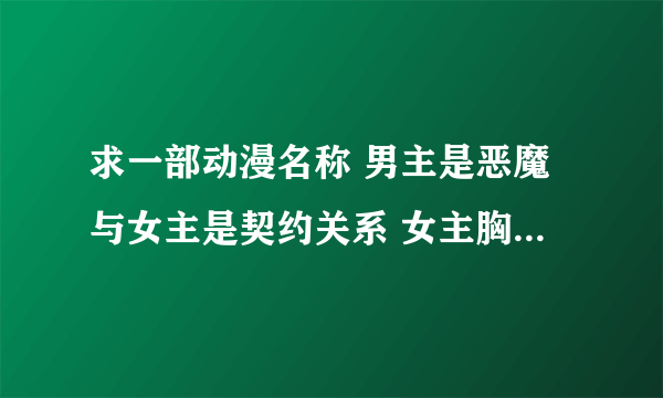 求一部动漫名称 男主是恶魔与女主是契约关系 女主胸前有个怀表 当男主战斗时女主会按动怀表