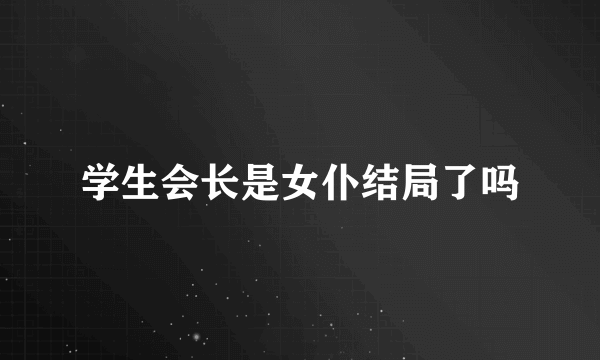 学生会长是女仆结局了吗