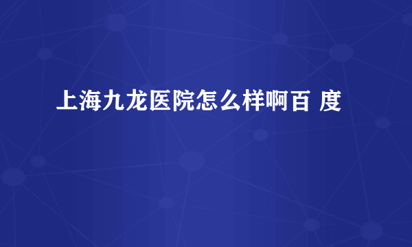 上海九龙医院怎么样啊百 度