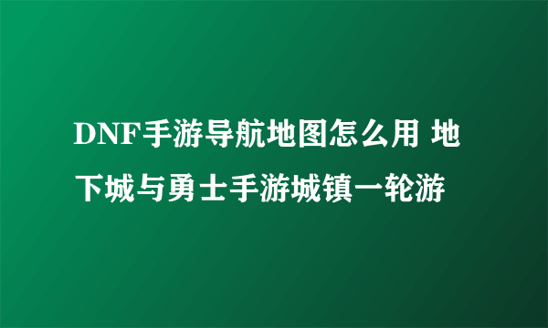 DNF手游导航地图怎么用 地下城与勇士手游城镇一轮游