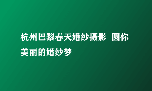 杭州巴黎春天婚纱摄影  圆你美丽的婚纱梦