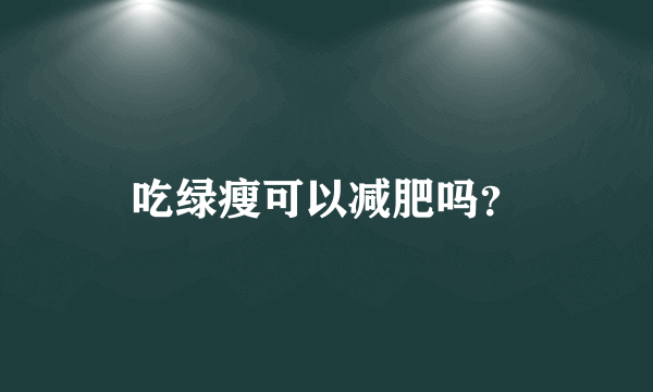 吃绿瘦可以减肥吗？