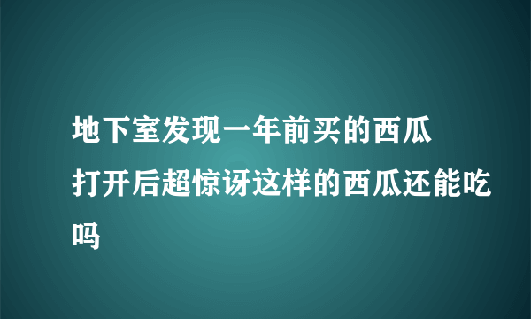 地下室发现一年前买的西瓜 打开后超惊讶这样的西瓜还能吃吗