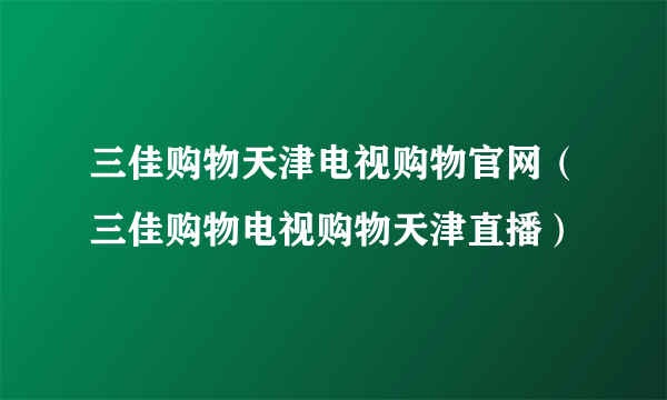 三佳购物天津电视购物官网（三佳购物电视购物天津直播）