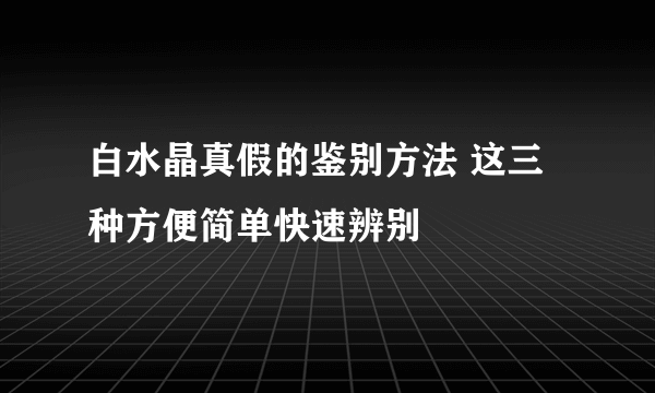 白水晶真假的鉴别方法 这三种方便简单快速辨别