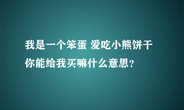 我是一个笨蛋 爱吃小熊饼干 你能给我买嘛什么意思？