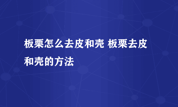 板栗怎么去皮和壳 板栗去皮和壳的方法