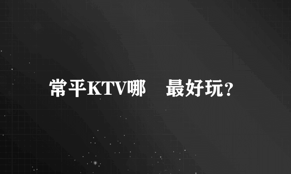 常平KTV哪裡最好玩？