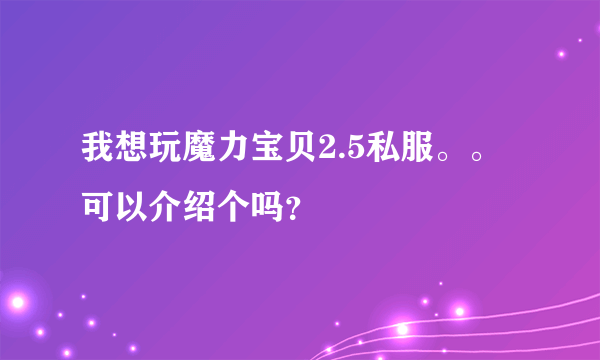 我想玩魔力宝贝2.5私服。。可以介绍个吗？