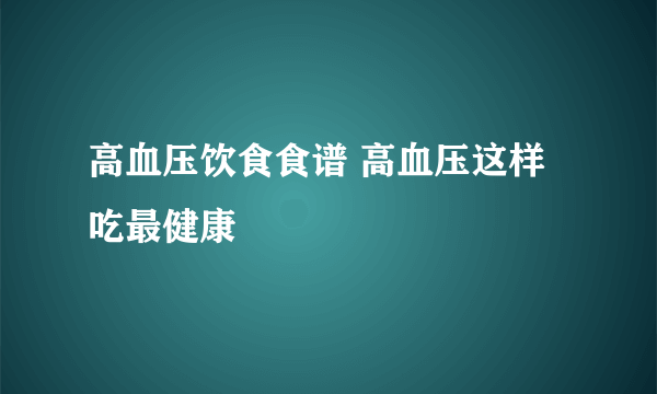 高血压饮食食谱 高血压这样吃最健康