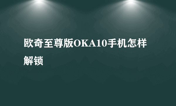 欧奇至尊版OKA10手机怎样解锁