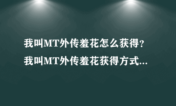 我叫MT外传羞花怎么获得？我叫MT外传羞花获得方式-飞外网