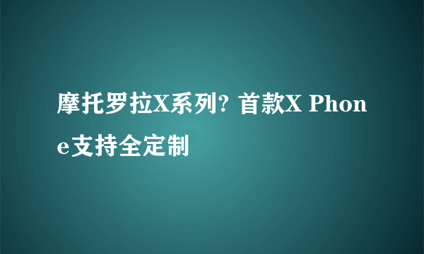 摩托罗拉X系列? 首款X Phone支持全定制