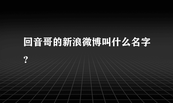 回音哥的新浪微博叫什么名字？