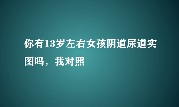 你有13岁左右女孩阴道尿道实图吗，我对照