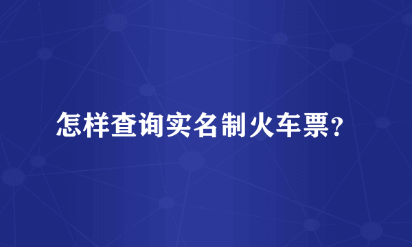 怎样查询实名制火车票？