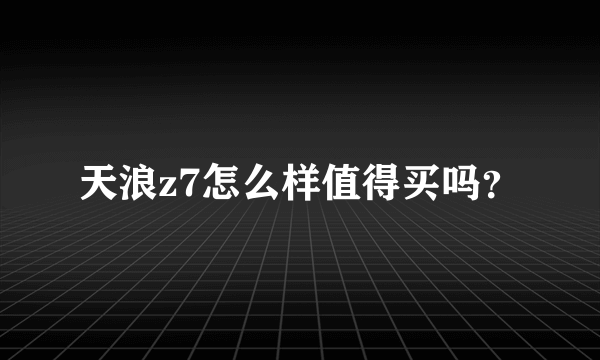 天浪z7怎么样值得买吗？