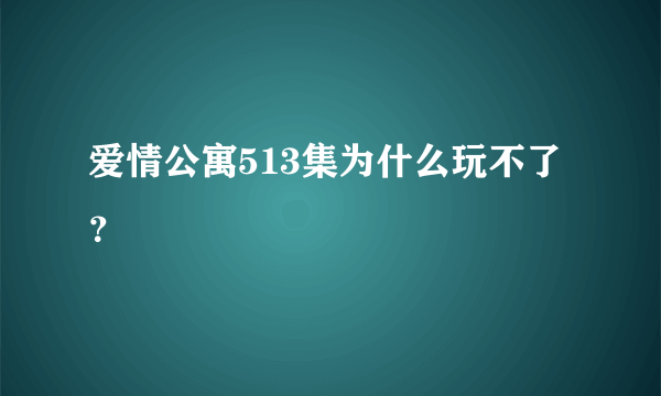 爱情公寓513集为什么玩不了？