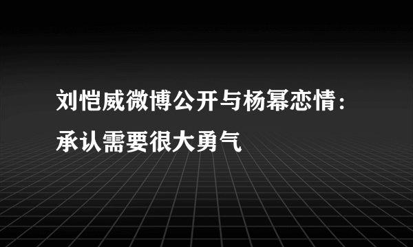 刘恺威微博公开与杨幂恋情：承认需要很大勇气