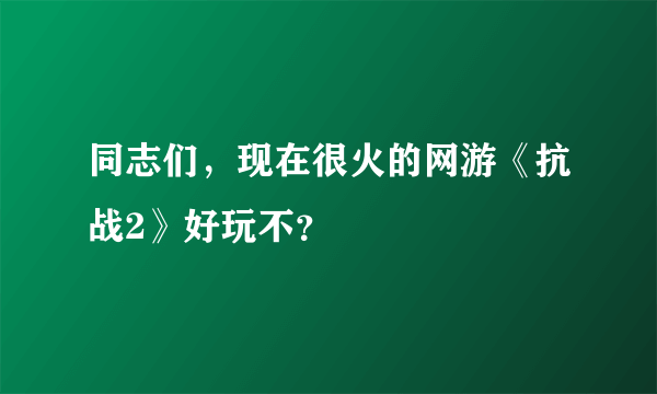 同志们，现在很火的网游《抗战2》好玩不？