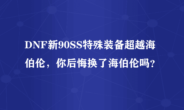 DNF新90SS特殊装备超越海伯伦，你后悔换了海伯伦吗？