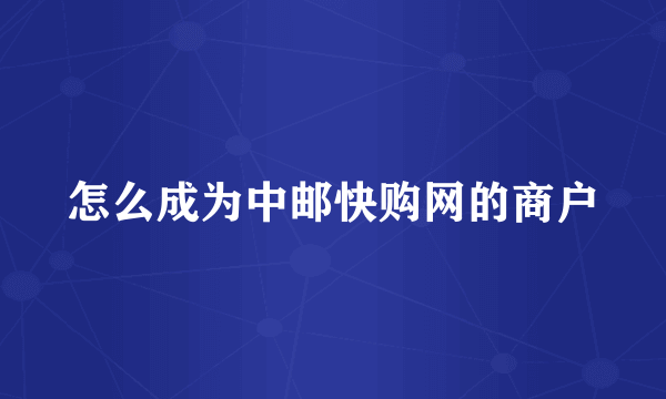 怎么成为中邮快购网的商户