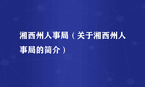 湘西州人事局（关于湘西州人事局的简介）