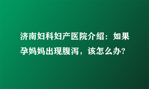 济南妇科妇产医院介绍：如果孕妈妈出现腹泻，该怎么办?