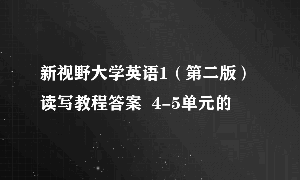 新视野大学英语1（第二版）读写教程答案  4-5单元的