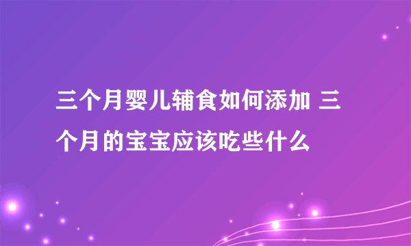 三个月婴儿辅食如何添加 三个月的宝宝应该吃些什么