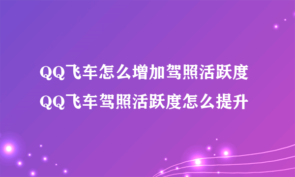 QQ飞车怎么增加驾照活跃度 QQ飞车驾照活跃度怎么提升