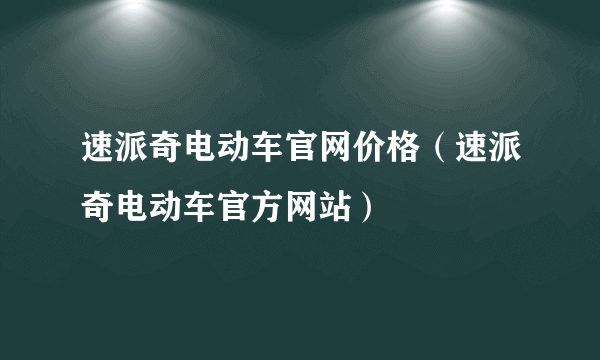 速派奇电动车官网价格（速派奇电动车官方网站）