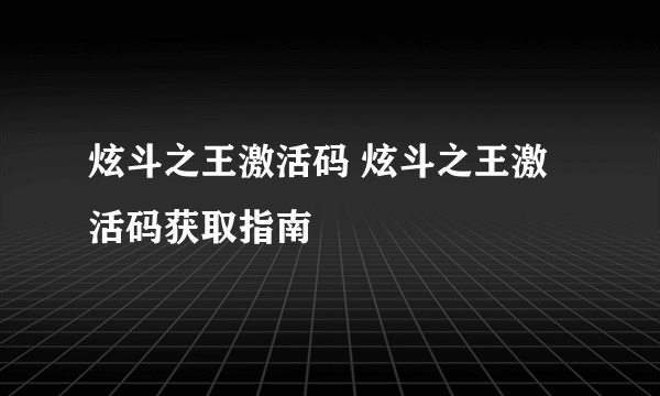 炫斗之王激活码 炫斗之王激活码获取指南