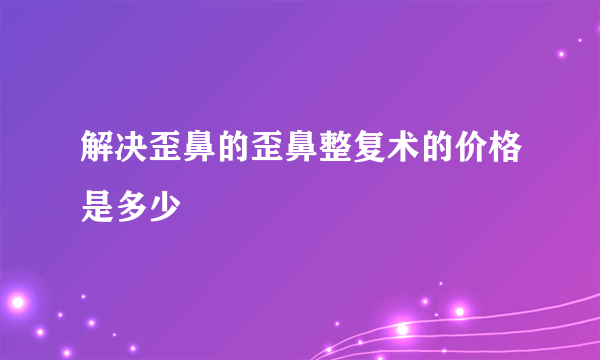 解决歪鼻的歪鼻整复术的价格是多少