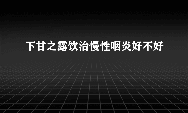 下甘之露饮治慢性咽炎好不好