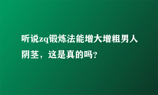 听说zq锻炼法能增大增粗男人阴茎，这是真的吗？