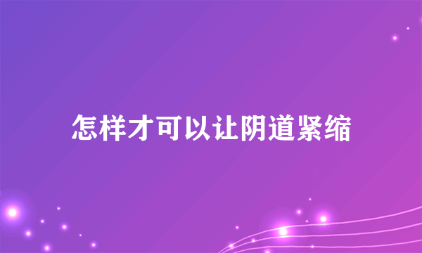 怎样才可以让阴道紧缩