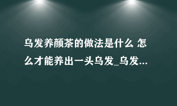 乌发养颜茶的做法是什么 怎么才能养出一头乌发_乌发茶的制作配方有哪些