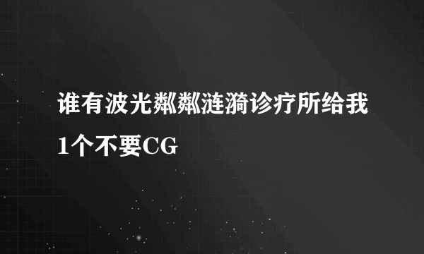 谁有波光粼粼涟漪诊疗所给我1个不要CG