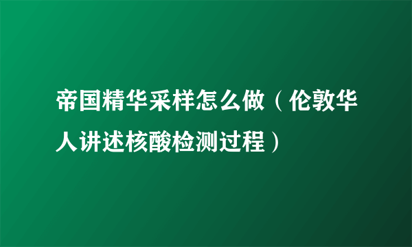 帝国精华采样怎么做（伦敦华人讲述核酸检测过程）