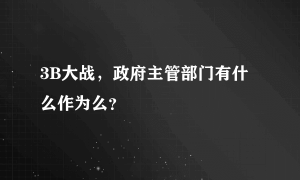 3B大战，政府主管部门有什么作为么？