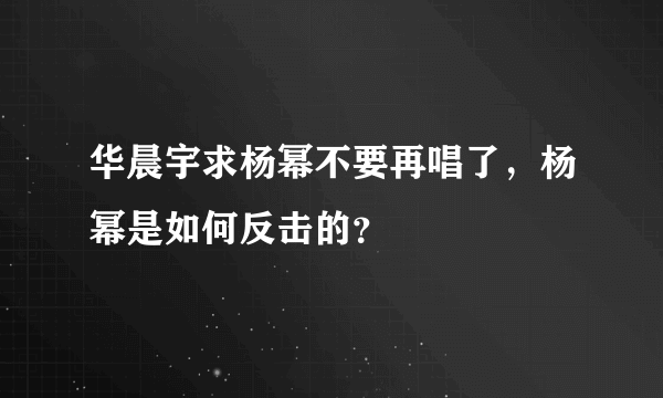 华晨宇求杨幂不要再唱了，杨幂是如何反击的？